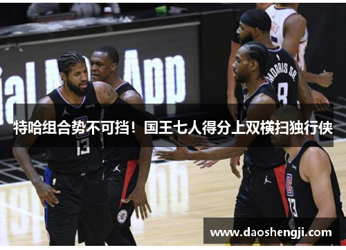 特哈组合势不可挡！国王七人得分上双横扫独行侠