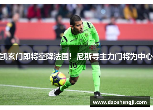 凯玄门即将空降法国！尼斯寻主力门将为中心