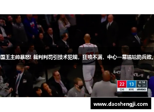 国王主帅暴怒! 裁判判罚引技术犯规，狂喷不满，中心一幕尴尬助兵败。
