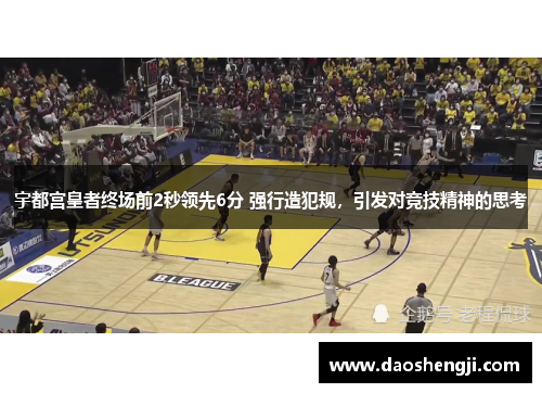 宇都宫皇者终场前2秒领先6分 强行造犯规，引发对竞技精神的思考
