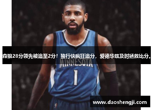 森狼28分领先被追至2分！独行侠疯狂追分，爱德华兹及时拯救比分。